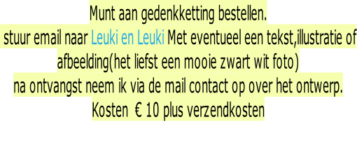 Munt aan gedenkketting bestellen.  stuur email naar Leuki en Leuki Met eventueel een tekst,illustratie of afbeelding(het liefst een mooie zwart wit foto) na ontvangst neem ik via de mail contact op over het ontwerp. Kosten  € 10 plus verzendkosten